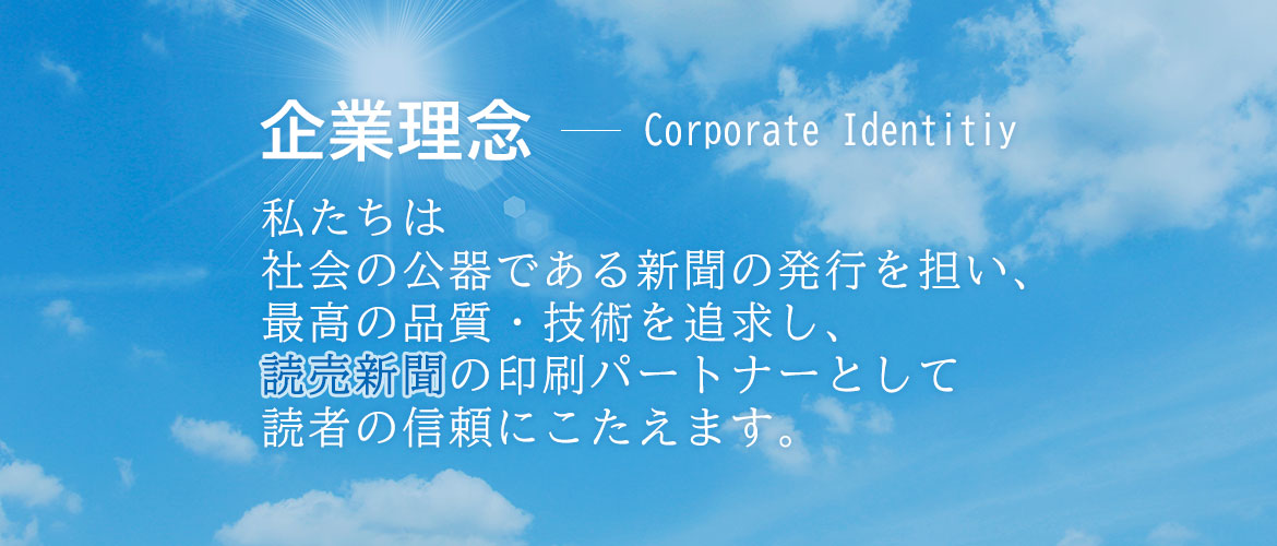 企業理念　Corporate Identitiy　私たちは社会の公器である新聞の発行を担い、最高の品質・技術を追求し、読売新聞のグループ企業として読者の信頼にこたえます。